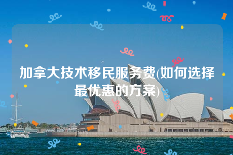 加拿大技术移民服务费(如何选择最优惠的方案) 加拿大技术移民服务费(如何选择最优惠的方案)