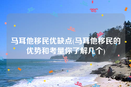 马耳他移民优缺点(马耳他移民的优势和考量你了解几个) 马耳他移民优缺点(马耳他移民的优势和考量你了解几个)