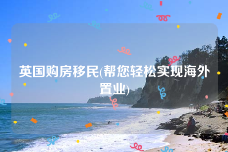英国购房移民(帮您轻松实现海外置业) 英国购房移民(帮您轻松实现海外置业)
