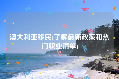 澳大利亚移民(了解最新政策和热门职业清单) 澳大利亚移民(了解最新政策和热门职业清单)