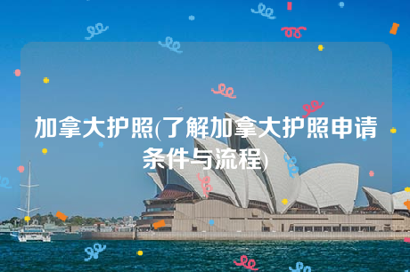 加拿大护照(了解加拿大护照申请条件与流程) 加拿大护照(了解加拿大护照申请条件与流程)