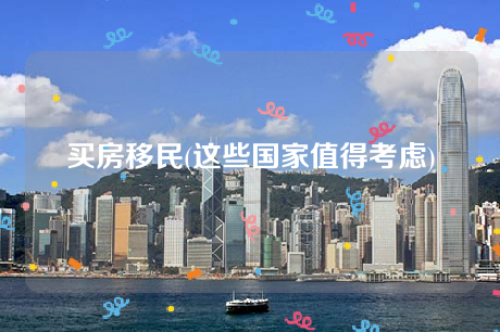 买房移民(这些国家值得考虑) 买房移民(这些国家值得考虑)