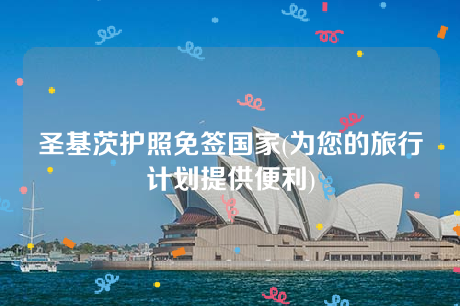 圣基茨护照免签国家(为您的旅行计划提供便利) 圣基茨护照免签国家(为您的旅行计划提供便利)