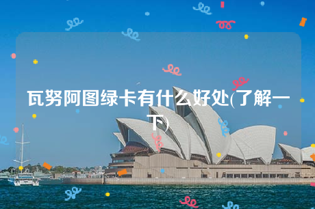 瓦努阿图绿卡有什么好处(了解一下) 瓦努阿图绿卡有什么好处(了解一下)