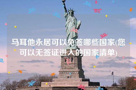 马耳他永居可以免签哪些国家(您可以无签证进入的国家清单) 马耳他永居可以免签哪些国家(您可以无签证进入的国家清单)