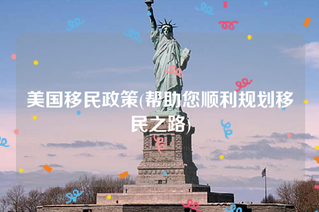 美国移民政策(帮助您顺利规划移民之路) 美国移民政策(帮助您顺利规划移民之路)