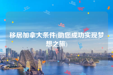移居加拿大条件(助您成功实现梦想之旅) 移居加拿大条件(助您成功实现梦想之旅)