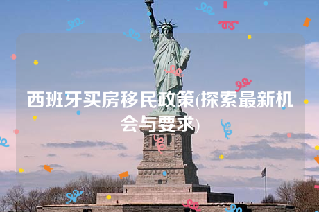 西班牙买房移民政策(探索最新机会与要求) 西班牙买房移民政策(探索最新机会与要求)
