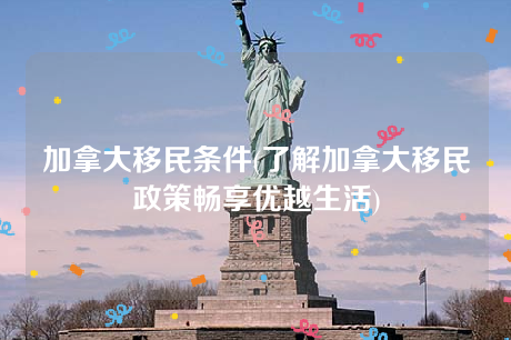 加拿大移民条件(了解加拿大移民政策畅享优越生活) 加拿大移民条件(了解加拿大移民政策畅享优越生活)