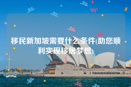 移民新加坡需要什么条件(助您顺利实现移居梦想) 移民新加坡需要什么条件(助您顺利实现移居梦想)