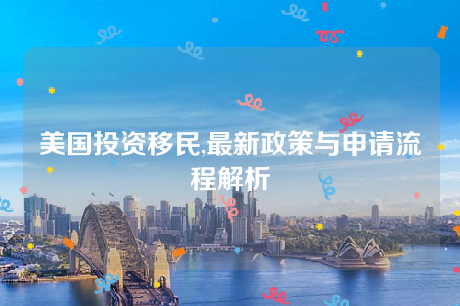 美国投资移民,最新政策与申请流程解析 美国投资移民,最新政策与申请流程解析