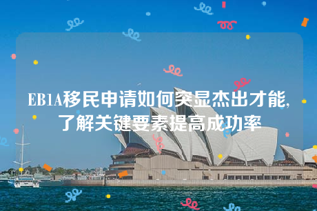 EB1A移民申请如何突显杰出才能,了解关键要素提高成功率 EB1A移民申请如何突显杰出才能,了解关键要素提高成功率