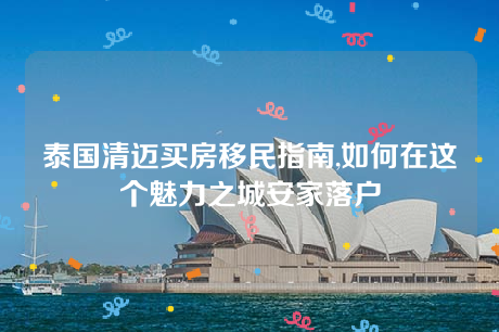 泰国清迈买房移民指南,如何在这个魅力之城安家落户 泰国清迈买房移民指南,如何在这个魅力之城安家落户