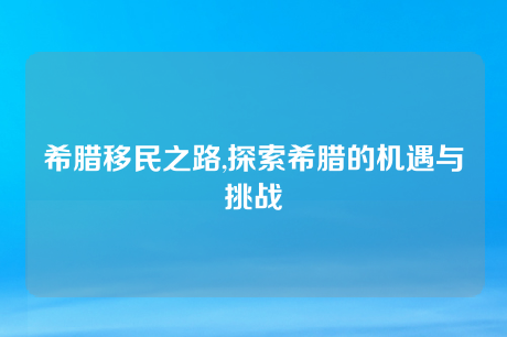 希腊移民之路,探索希腊的机遇与挑战 希腊移民之路,探索希腊的机遇与挑战