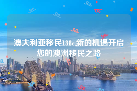 澳大利亚移民188c,新的机遇开启您的澳洲移民之路 澳大利亚移民188c,新的机遇开启您的澳洲移民之路