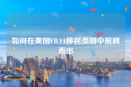 如何在美国EB,1A移民类别中脱颖而出 如何在美国EB,1A移民类别中脱颖而出