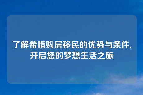 了解希腊购房移民的优势与条件,开启您的梦想生活之旅 了解希腊购房移民的优势与条件,开启您的梦想生活之旅