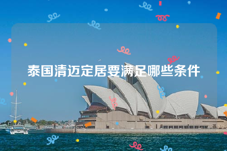 泰国清迈定居要满足哪些条件 泰国清迈定居要满足哪些条件