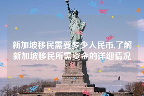 新加坡移民需要多少人民币,了解新加坡移民所需资金的详细情况 新加坡移民需要多少人民币,了解新加坡移民所需资金的详细情况