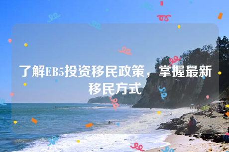 了解EB5投资移民政策,掌握最新移民方式 了解EB5投资移民政策,掌握最新移民方式