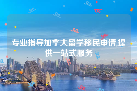 专业指导加拿大留学移民申请,提供一站式服务 专业指导加拿大留学移民申请,提供一站式服务