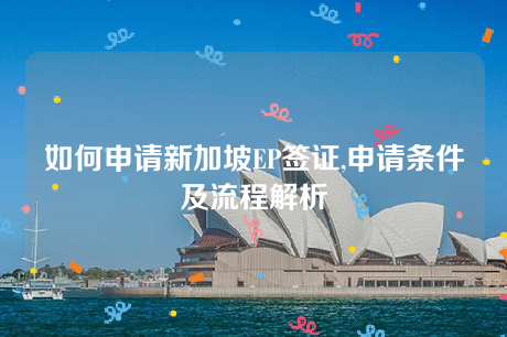 如何申请新加坡EP签证,申请条件及流程解析 如何申请新加坡EP签证,申请条件及流程解析