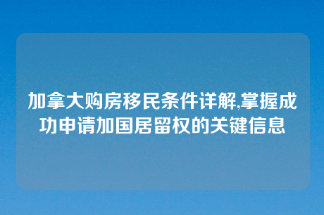 加拿大购房移民条件详解,掌握成功申请加国居留权的关键信息 加拿大购房移民条件详解,掌握成功申请加国居留权的关键信息