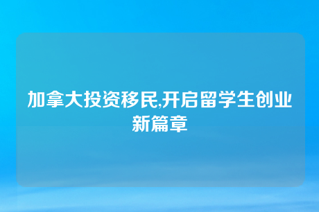 加拿大投资移民,开启留学生创业新篇章 加拿大投资移民,开启留学生创业新篇章