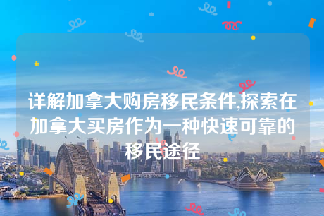 详解加拿大购房移民条件,探索在加拿大买房作为一种快速可靠的移民途径 详解加拿大购房移民条件,探索在加拿大买房作为一种快速可靠的移民途径