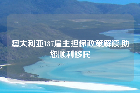 澳大利亚187雇主担保政策解读,助您顺利移民 澳大利亚187雇主担保政策解读,助您顺利移民