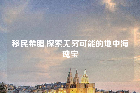 移民希腊,探索无穷可能的地中海瑰宝 移民希腊,探索无穷可能的地中海瑰宝