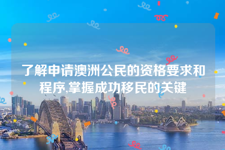 了解申请澳洲公民的资格要求和程序,掌握成功移民的关键 了解申请澳洲公民的资格要求和程序,掌握成功移民的关键