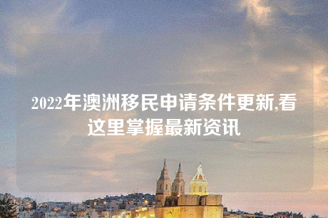 2022年澳洲移民申请条件更新,看这里掌握最新资讯 2022年澳洲移民申请条件更新,看这里掌握最新资讯