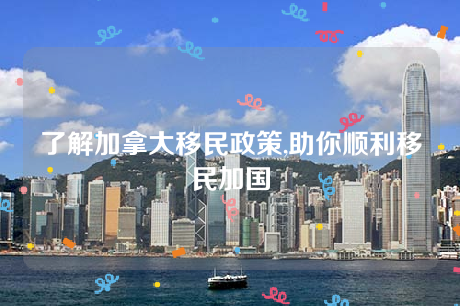 了解加拿大移民政策,助你顺利移民加国 了解加拿大移民政策,助你顺利移民加国