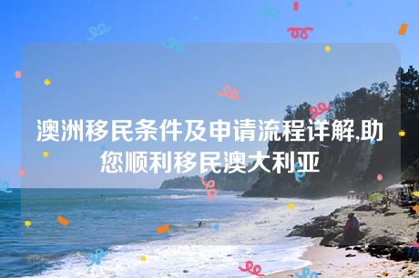 澳洲移民条件及申请流程详解,助您顺利移民澳大利亚 澳洲移民条件及申请流程详解,助您顺利移民澳大利亚