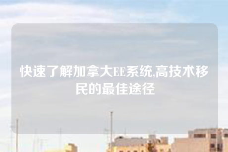 快速了解加拿大EE系统,高技术移民的最佳途径 快速了解加拿大EE系统,高技术移民的最佳途径