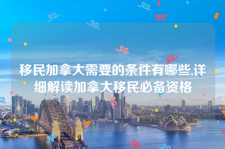 移民加拿大需要的条件有哪些,详细解读加拿大移民必备资格 移民加拿大需要的条件有哪些,详细解读加拿大移民必备资格