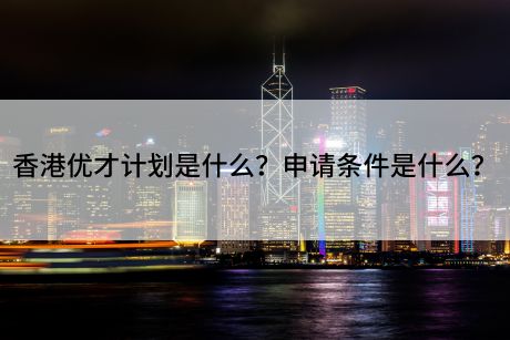香港优才计划是什么?申请条件是什么? 香港优才计划是什么?申请条件是什么?g