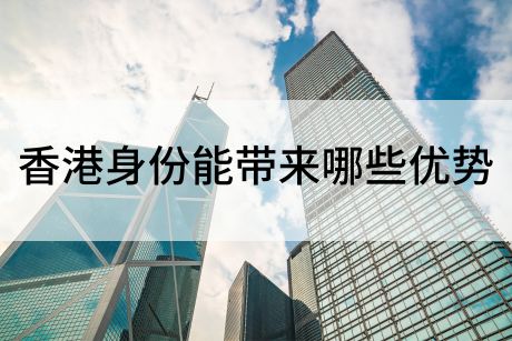 香港身份能带来哪些优势 香港身份能带来哪些优势
