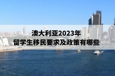 澳大利亚2023年的留学生移民要求及政策有哪些 澳大利亚2023年的留学生移民要求及政策有哪些