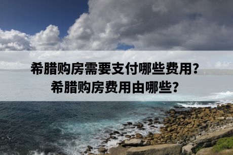 希腊购房需要支付哪些费用?希腊购房费用由哪些? 希腊购房需要支付哪些费用?希腊购房费用由哪些?