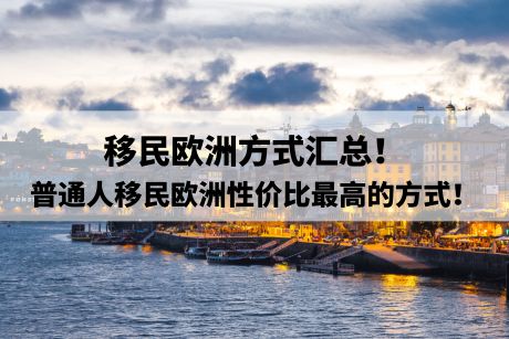 移民欧洲方式汇总!普通人移民欧洲性价比最高的方式! 移民欧洲方式汇总!普通人移民欧洲性价比最高的方式!