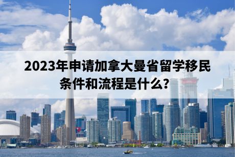 2023年申请加拿大曼省留学移民的条件和流程是什么? 2023年申请加拿大曼省留学移民的条件和流程是什么?