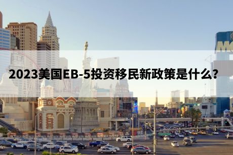 2023美国EB-5投资移民新政策是什么? 2023美国EB-5投资移民新政策是什么?