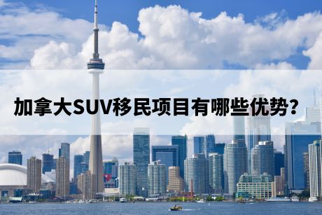 加拿大SUV移民项目有哪些优势?.jpg 加拿大SUV移民项目有哪些优势?.jpg
