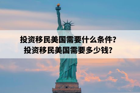 投资移民美国需要什么条件?投资移民美国需要多少钱? 投资移民美国需要什么条件?投资移民美国需要多少钱?