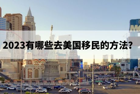 2023有哪些去美国移民的方法? 2023有哪些去美国移民的方法?
