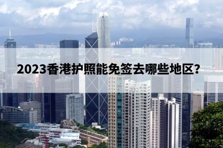 2023香港护照能免签去哪些地区? 2023香港护照能免签去哪些地区?