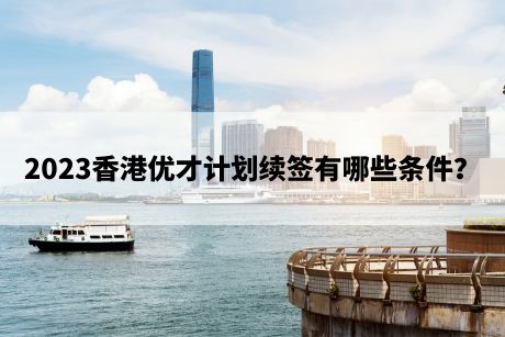 2023香港优才计划续签有哪些条件? 2023香港优才计划续签有哪些条件?