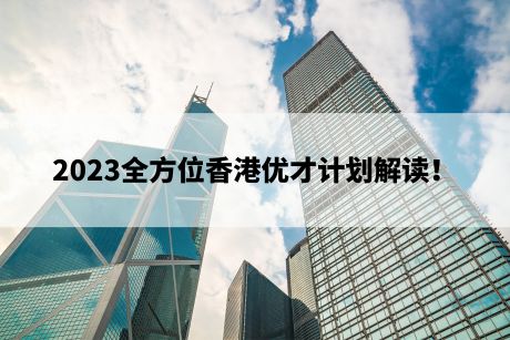 2023全方位香港优才计划解读! 2023全方位香港优才计划解读!